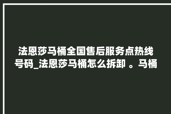 法恩莎马桶全国售后服务点热线号码_法恩莎马桶怎么拆卸 。马桶