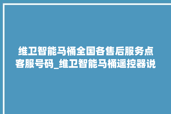 维卫智能马桶全国各售后服务点客服号码_维卫智能马桶遥控器说明书 。马桶