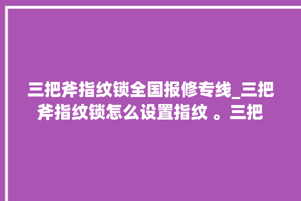 三把斧指纹锁全国报修专线_三把斧指纹锁怎么设置指纹 。三把