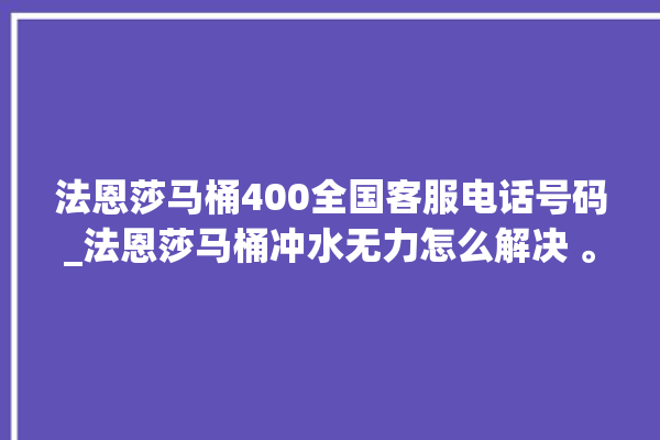 法恩莎马桶400全国客服电话号码_法恩莎马桶冲水无力怎么解决 。马桶