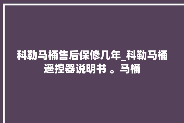 科勒马桶售后保修几年_科勒马桶遥控器说明书 。马桶