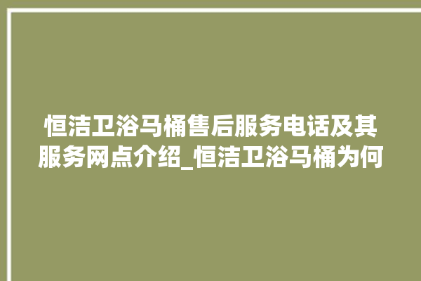 恒洁卫浴马桶售后服务电话及其服务网点介绍_恒洁卫浴马桶为何不蓄水 。马桶