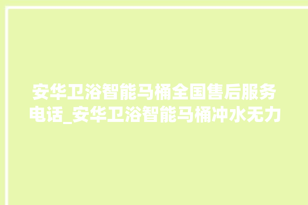 安华卫浴智能马桶全国售后服务电话_安华卫浴智能马桶冲水无力怎么解决 。马桶