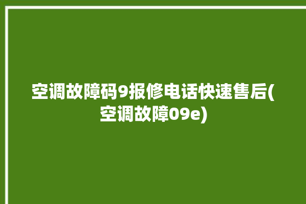 空调故障码9报修电话快速售后(空调故障09e)