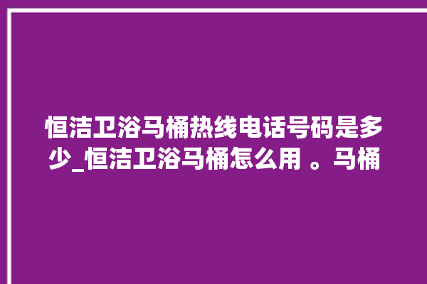 恒洁卫浴马桶热线电话号码是多少_恒洁卫浴马桶怎么用 。马桶