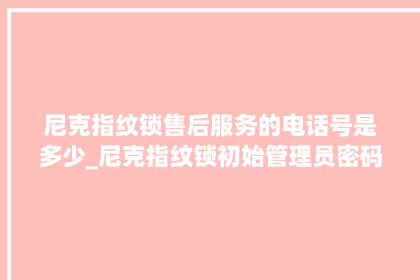 尼克指纹锁售后服务的电话号是多少_尼克指纹锁初始管理员密码忘了 。尼克