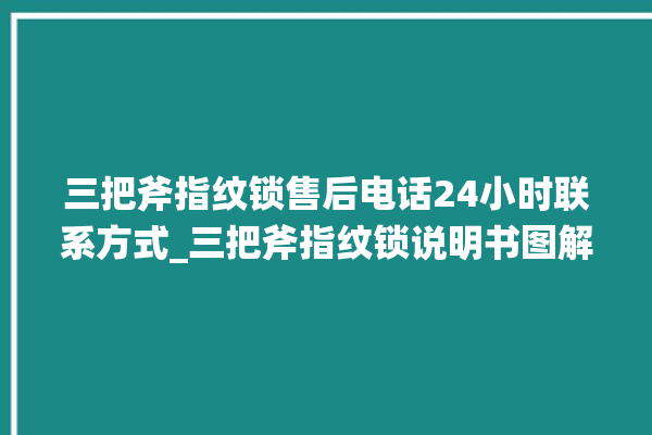 三把斧指纹锁售后电话24小时联系方式_三把斧指纹锁说明书图解 。三把