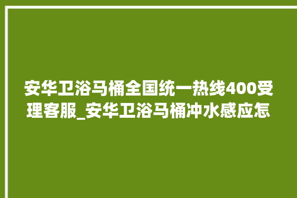 安华卫浴马桶全国统一热线400受理客服_安华卫浴马桶冲水感应怎么调 。马桶