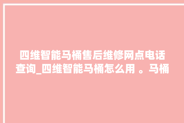 四维智能马桶售后维修网点电话查询_四维智能马桶怎么用 。马桶