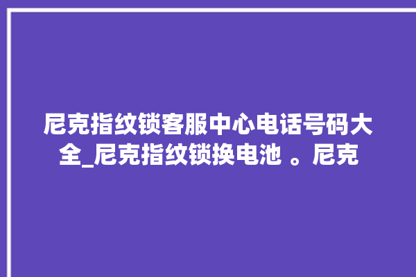 尼克指纹锁客服中心电话号码大全_尼克指纹锁换电池 。尼克