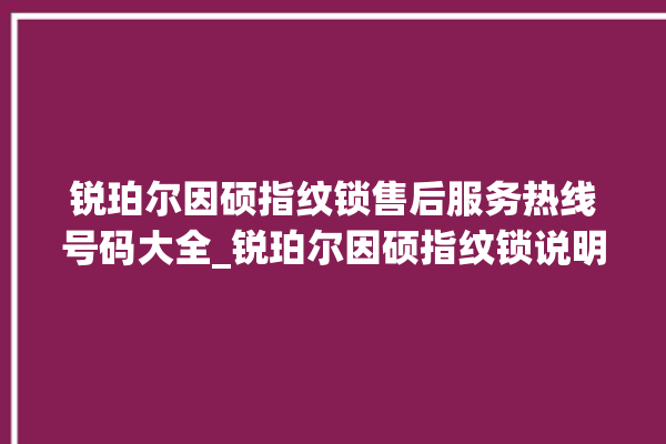 锐珀尔因硕指纹锁售后服务热线号码大全_锐珀尔因硕指纹锁说明书图解 。指纹锁