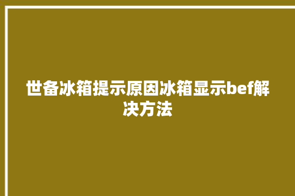 世备冰箱提示原因冰箱显示bef解决方法