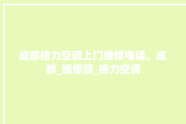 成都格力空调上门维修电话。成都_维修部_格力空调