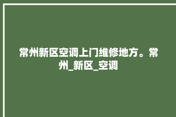 常州新区空调上门维修地方。常州_新区_空调