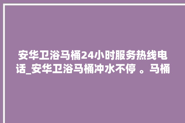 安华卫浴马桶24小时服务热线电话_安华卫浴马桶冲水不停 。马桶