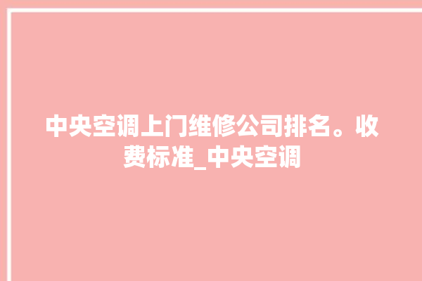 中央空调上门维修公司排名。收费标准_中央空调