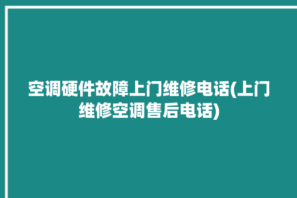 空调硬件故障上门维修电话(上门维修空调售后电话)