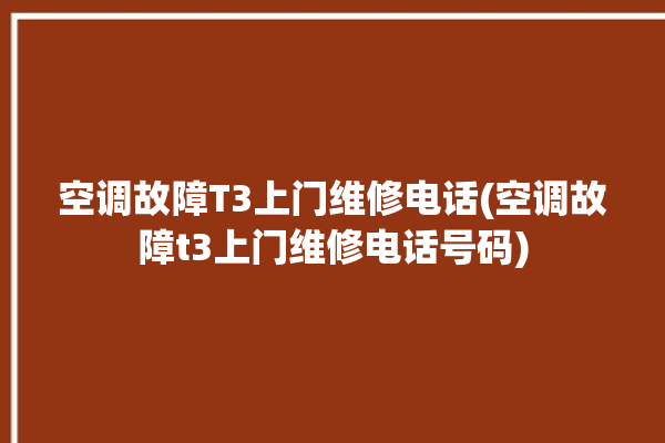 空调故障T3上门维修电话(空调故障t3上门维修电话号码)