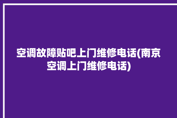 空调故障贴吧上门维修电话(南京空调上门维修电话)