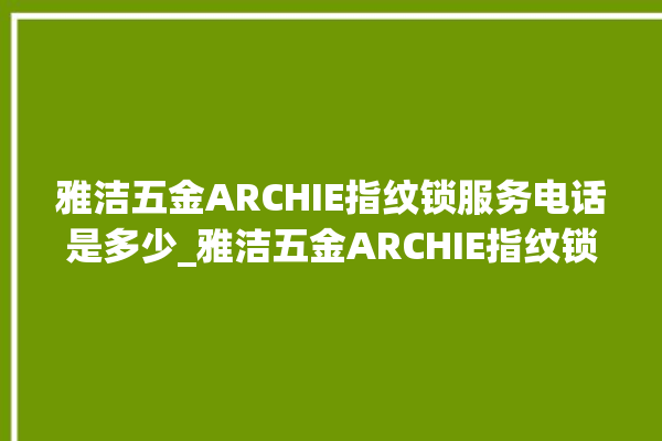 雅洁五金ARCHIE指纹锁服务电话是多少_雅洁五金ARCHIE指纹锁怎么恢复出厂设置 。指纹锁