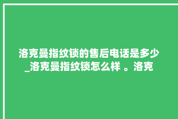 洛克曼指纹锁的售后电话是多少_洛克曼指纹锁怎么样 。洛克