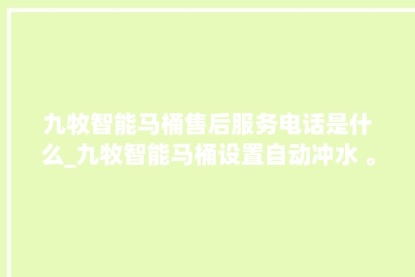 九牧智能马桶售后服务电话是什么_九牧智能马桶设置自动冲水 。马桶