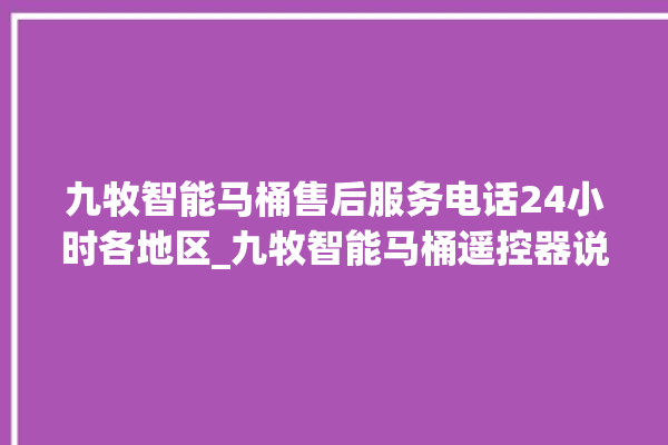 九牧智能马桶售后服务电话24小时各地区_九牧智能马桶遥控器说明书 。马桶