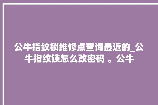 公牛指纹锁维修点查询最近的_公牛指纹锁怎么改密码 。公牛