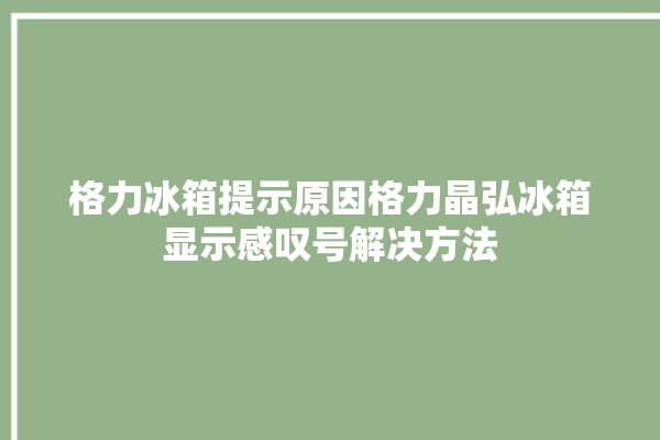 格力冰箱提示原因格力晶弘冰箱显示感叹号解决方法