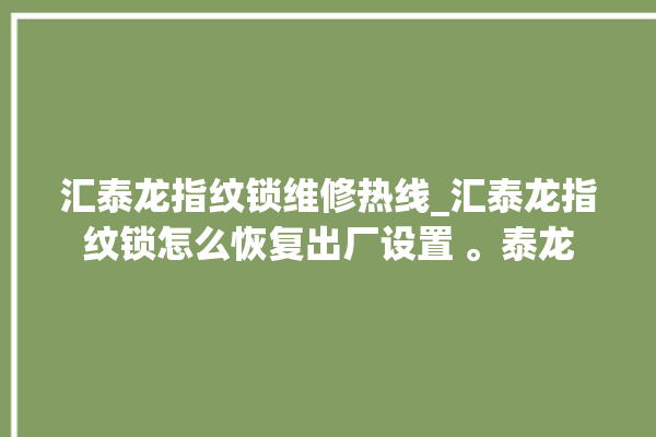 汇泰龙指纹锁维修热线_汇泰龙指纹锁怎么恢复出厂设置 。泰龙