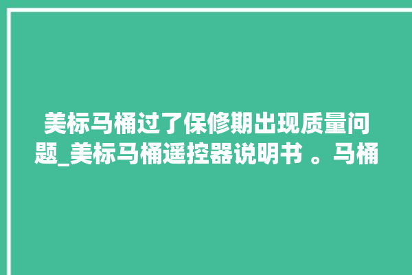 美标马桶过了保修期出现质量问题_美标马桶遥控器说明书 。马桶