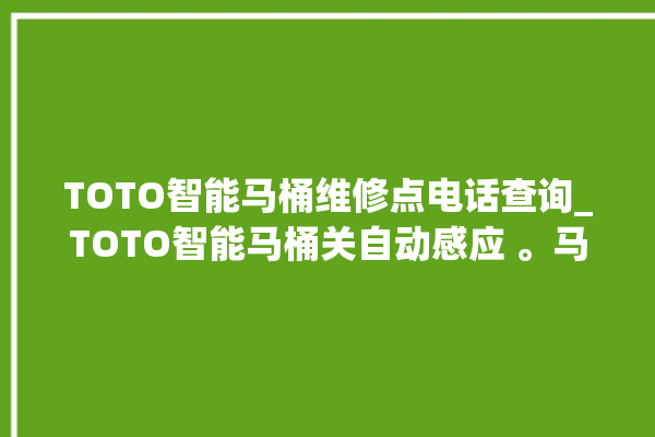 TOTO智能马桶维修点电话查询_TOTO智能马桶关自动感应 。马桶