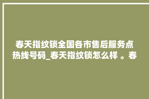 春天指纹锁全国各市售后服务点热线号码_春天指纹锁怎么样 。春天