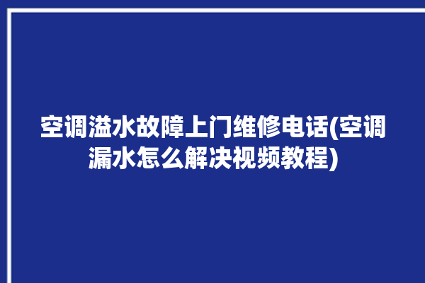 空调溢水故障上门维修电话(空调漏水怎么解决视频教程)