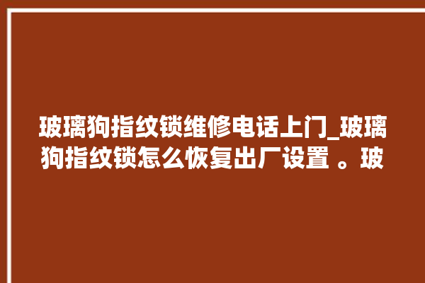 玻璃狗指纹锁维修电话上门_玻璃狗指纹锁怎么恢复出厂设置 。玻璃