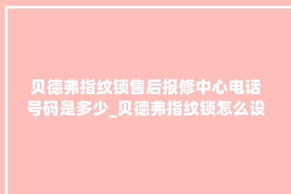 贝德弗指纹锁售后报修中心电话号码是多少_贝德弗指纹锁怎么设置指纹 。指纹锁