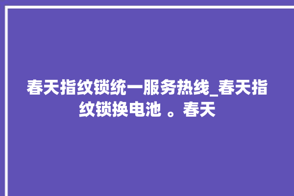 春天指纹锁统一服务热线_春天指纹锁换电池 。春天