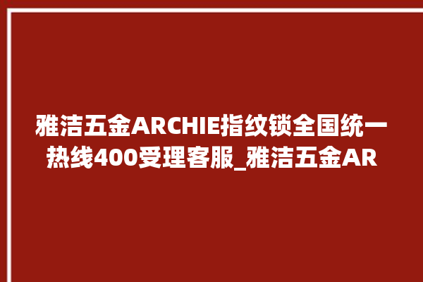 雅洁五金ARCHIE指纹锁全国统一热线400受理客服_雅洁五金ARCHIE指纹锁初始管理员密码忘了 。指纹锁