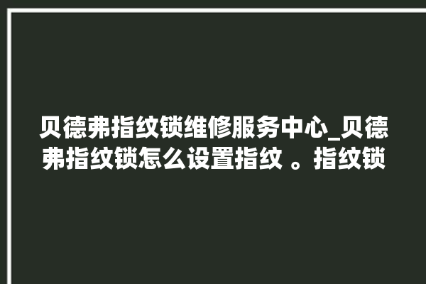 贝德弗指纹锁维修服务中心_贝德弗指纹锁怎么设置指纹 。指纹锁