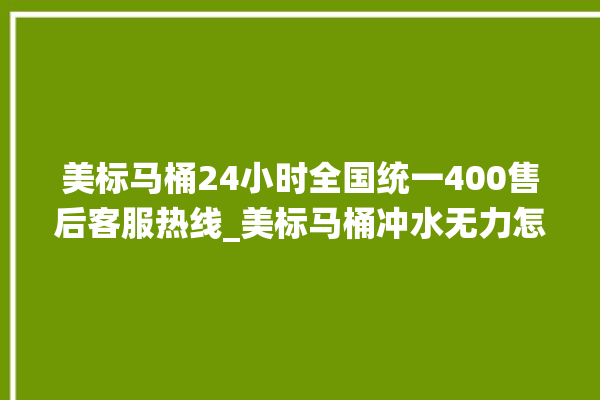 美标马桶24小时全国统一400售后客服热线_美标马桶冲水无力怎么解决 。马桶