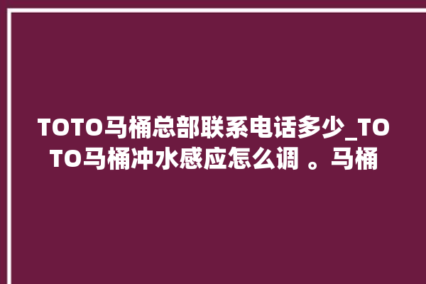 TOTO马桶总部联系电话多少_TOTO马桶冲水感应怎么调 。马桶