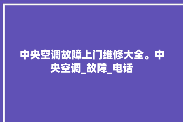 中央空调故障上门维修大全。中央空调_故障_电话