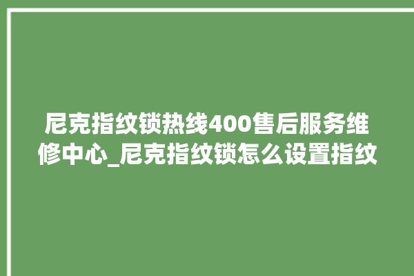 尼克指纹锁热线400售后服务维修中心_尼克指纹锁怎么设置指纹 。尼克