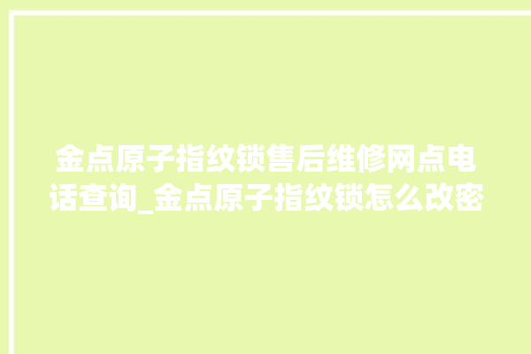 金点原子指纹锁售后维修网点电话查询_金点原子指纹锁怎么改密码 。原子