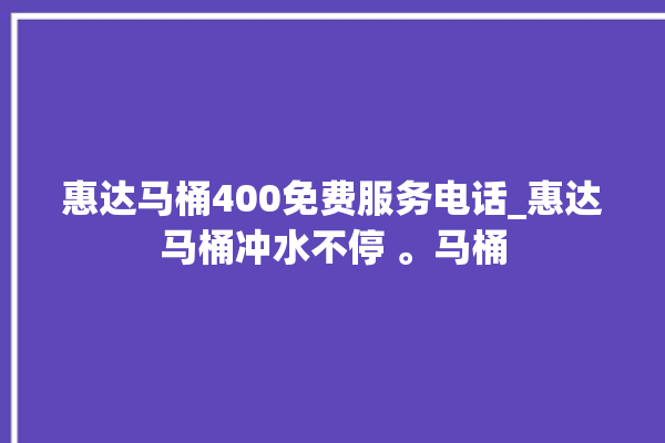 惠达马桶400免费服务电话_惠达马桶冲水不停 。马桶