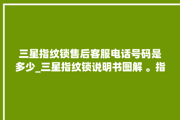 三星指纹锁售后客服电话号码是多少_三星指纹锁说明书图解 。指纹锁