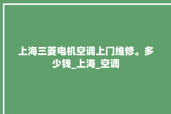 上海三菱电机空调上门维修。多少钱_上海_空调