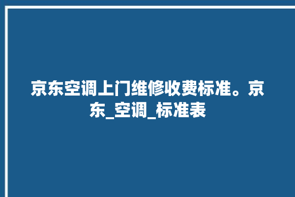 京东空调上门维修收费标准。京东_空调_标准表