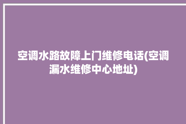 空调水路故障上门维修电话(空调漏水维修中心地址)