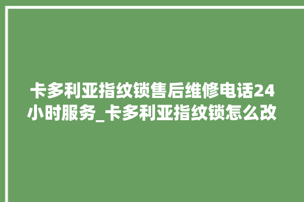 卡多利亚指纹锁售后维修电话24小时服务_卡多利亚指纹锁怎么改密码 。多利亚